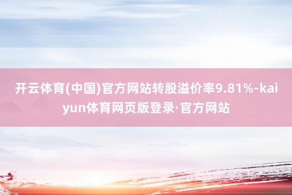 开云体育(中国)官方网站转股溢价率9.81%-kaiyun体育网页版登录·官方网站