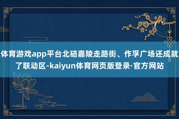 体育游戏app平台北碚嘉陵走路街、作孚广场还成就了联动区-kaiyun体育网页版登录·官方网站