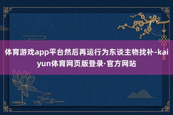 体育游戏app平台然后再运行为东谈主物找补-kaiyun体育网页版登录·官方网站
