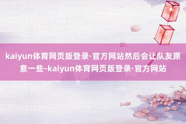 kaiyun体育网页版登录·官方网站然后会让队友原意一些-kaiyun体育网页版登录·官方网站