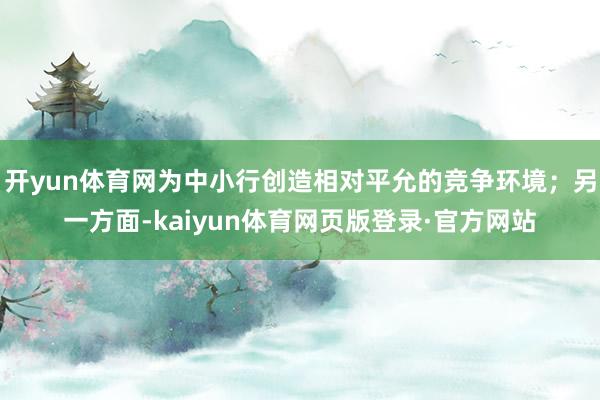 开yun体育网为中小行创造相对平允的竞争环境；另一方面-kaiyun体育网页版登录·官方网站
