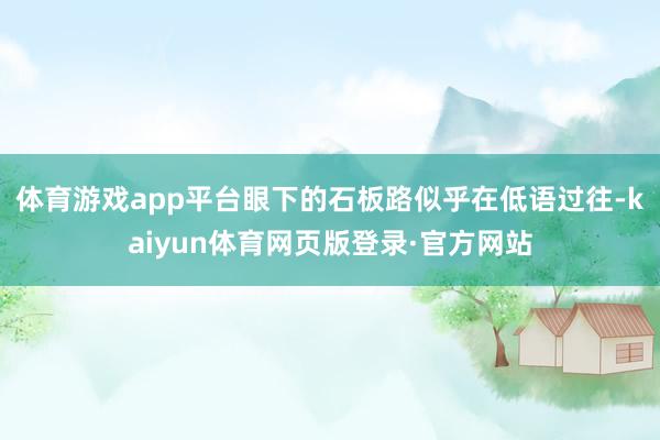 体育游戏app平台眼下的石板路似乎在低语过往-kaiyun体育网页版登录·官方网站