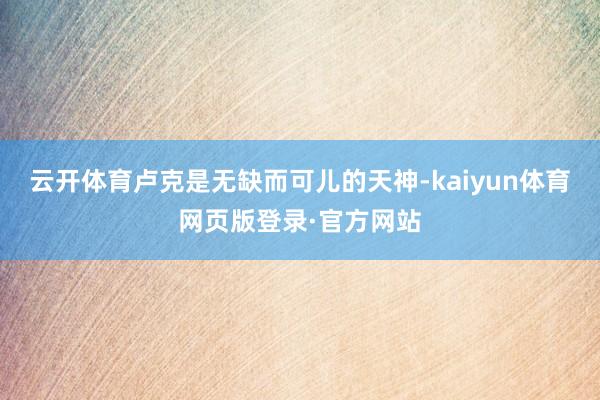 云开体育卢克是无缺而可儿的天神-kaiyun体育网页版登录·官方网站