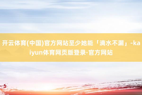开云体育(中国)官方网站至少她能「滴水不漏」-kaiyun体育网页版登录·官方网站