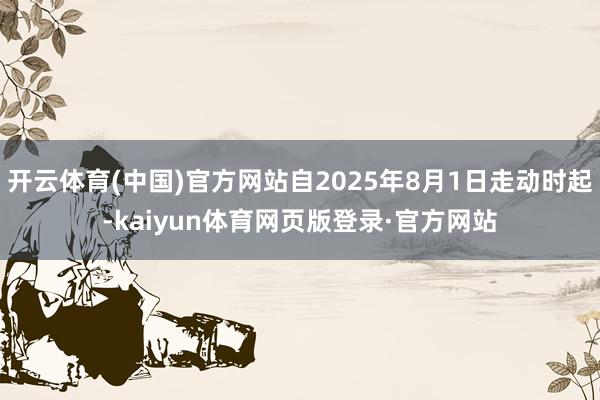 开云体育(中国)官方网站自2025年8月1日走动时起-kaiyun体育网页版登录·官方网站