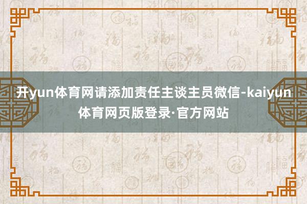 开yun体育网请添加责任主谈主员微信-kaiyun体育网页版登录·官方网站