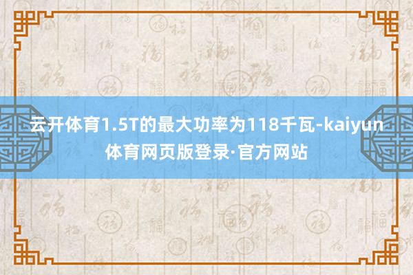 云开体育1.5T的最大功率为118千瓦-kaiyun体育网页版登录·官方网站