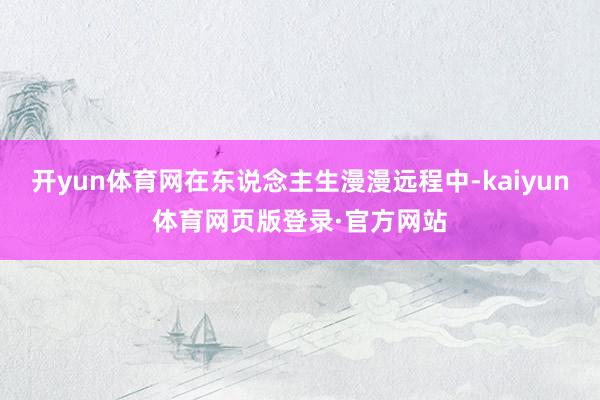 开yun体育网在东说念主生漫漫远程中-kaiyun体育网页版登录·官方网站