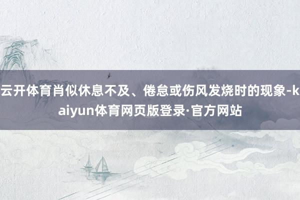 云开体育肖似休息不及、倦怠或伤风发烧时的现象-kaiyun体育网页版登录·官方网站