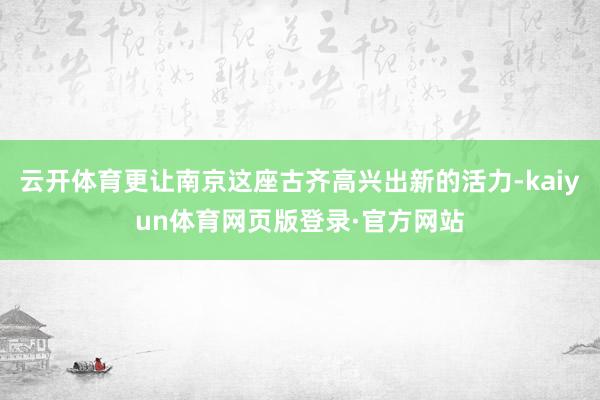 云开体育更让南京这座古齐高兴出新的活力-kaiyun体育网页版登录·官方网站