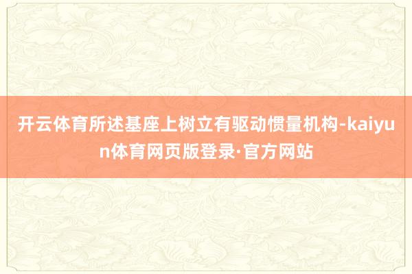 开云体育所述基座上树立有驱动惯量机构-kaiyun体育网页版登录·官方网站