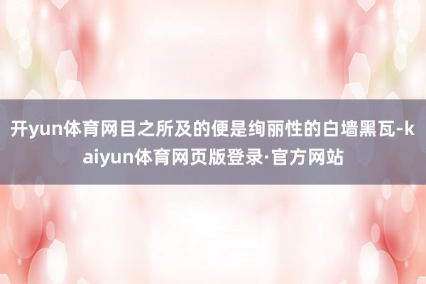 开yun体育网目之所及的便是绚丽性的白墙黑瓦-kaiyun体育网页版登录·官方网站