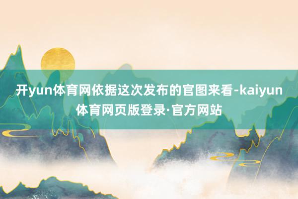 开yun体育网依据这次发布的官图来看-kaiyun体育网页版登录·官方网站