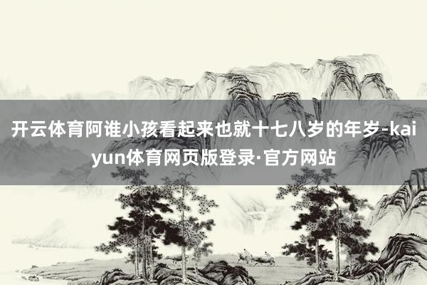 开云体育阿谁小孩看起来也就十七八岁的年岁-kaiyun体育网页版登录·官方网站