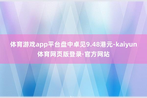 体育游戏app平台盘中卓见9.48港元-kaiyun体育网页版登录·官方网站