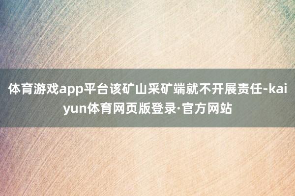 体育游戏app平台该矿山采矿端就不开展责任-kaiyun体育网页版登录·官方网站