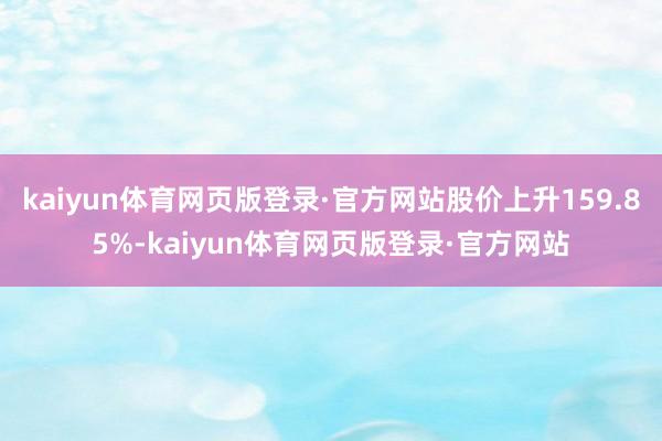kaiyun体育网页版登录·官方网站股价上升159.85%-kaiyun体育网页版登录·官方网站