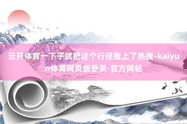 云开体育一下子就把这个行径推上了热搜-kaiyun体育网页版登录·官方网站