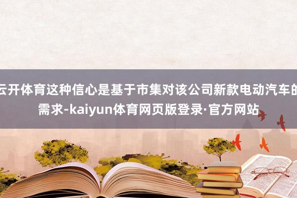 云开体育这种信心是基于市集对该公司新款电动汽车的需求-kaiyun体育网页版登录·官方网站