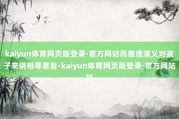 kaiyun体育网页版登录·官方网站而推理演义对孩子来讲相等意旨-kaiyun体育网页版登录·官方网站