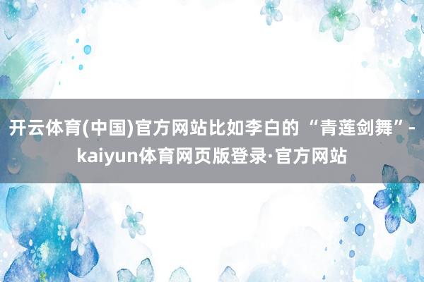 开云体育(中国)官方网站比如李白的 “青莲剑舞”-kaiyun体育网页版登录·官方网站