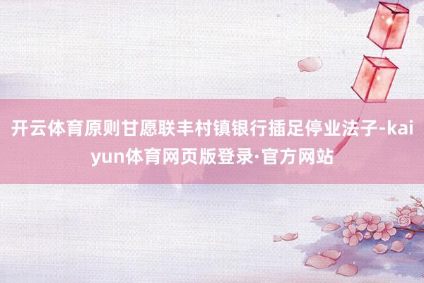 开云体育原则甘愿联丰村镇银行插足停业法子-kaiyun体育网页版登录·官方网站