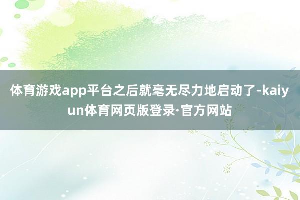 体育游戏app平台之后就毫无尽力地启动了-kaiyun体育网页版登录·官方网站