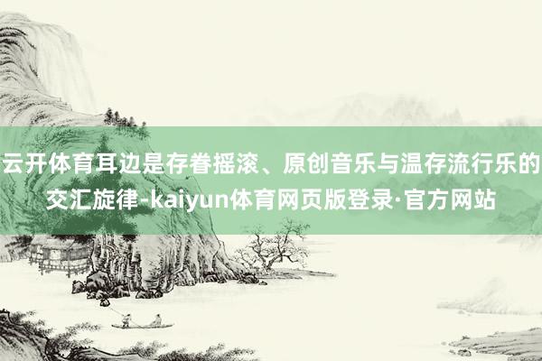 云开体育耳边是存眷摇滚、原创音乐与温存流行乐的交汇旋律-kaiyun体育网页版登录·官方网站
