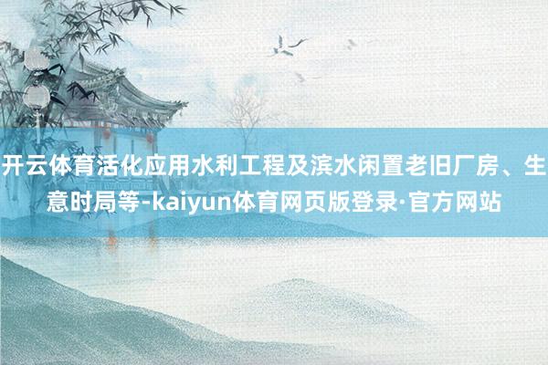 开云体育活化应用水利工程及滨水闲置老旧厂房、生意时局等-kaiyun体育网页版登录·官方网站