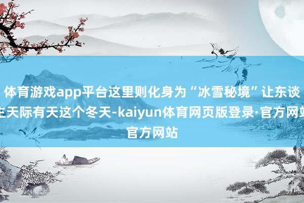 体育游戏app平台这里则化身为“冰雪秘境”让东谈主天际有天这个冬天-kaiyun体育网页版登录·官方网站