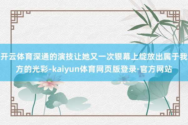 开云体育深通的演技让她又一次银幕上绽放出属于我方的光彩-kaiyun体育网页版登录·官方网站