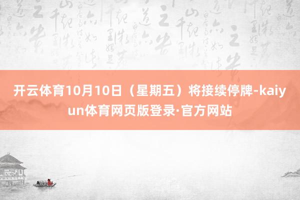 开云体育10月10日（星期五）将接续停牌-kaiyun体育网页版登录·官方网站