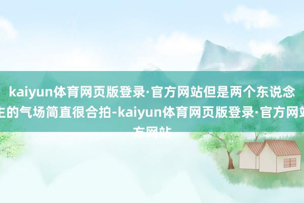 kaiyun体育网页版登录·官方网站但是两个东说念主的气场简直很合拍-kaiyun体育网页版登录·官方网站