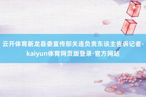 云开体育　　新龙县委宣传部关连负责东谈主告诉记者-kaiyun体育网页版登录·官方网站