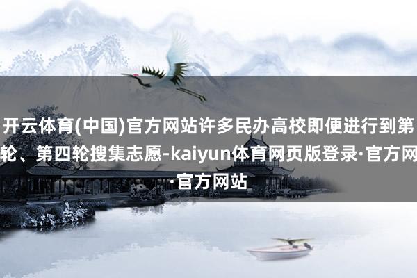 开云体育(中国)官方网站许多民办高校即便进行到第三轮、第四轮搜集志愿-kaiyun体育网页版登录·官方网站