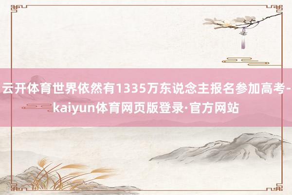 云开体育世界依然有1335万东说念主报名参加高考-kaiyun体育网页版登录·官方网站