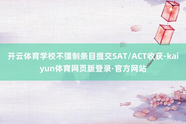 开云体育学校不彊制条目提交SAT/ACT收获-kaiyun体育网页版登录·官方网站