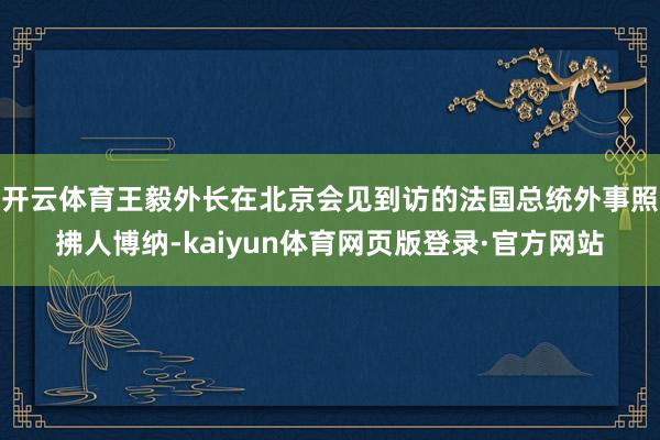 开云体育王毅外长在北京会见到访的法国总统外事照拂人博纳-kaiyun体育网页版登录·官方网站