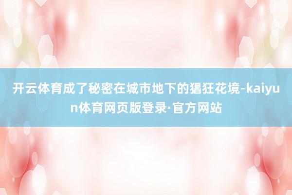 开云体育成了秘密在城市地下的猖狂花境-kaiyun体育网页版登录·官方网站