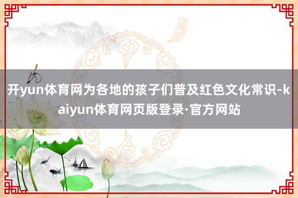 开yun体育网为各地的孩子们普及红色文化常识-kaiyun体育网页版登录·官方网站