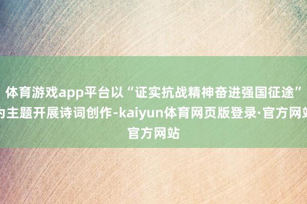 体育游戏app平台以“证实抗战精神奋进强国征途”为主题开展诗词创作-kaiyun体育网页版登录·官方网站