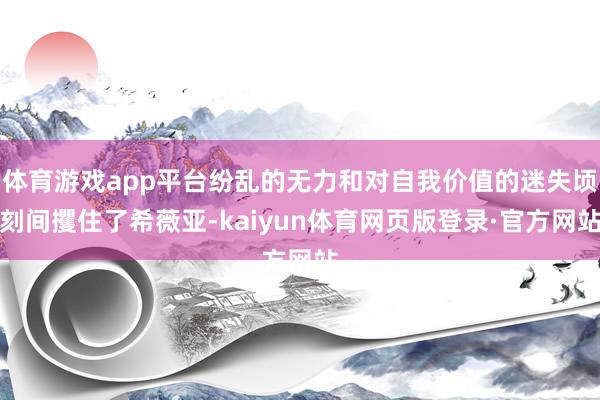 体育游戏app平台纷乱的无力和对自我价值的迷失顷刻间攫住了希薇亚-kaiyun体育网页版登录·官方网站