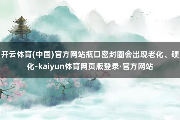 开云体育(中国)官方网站瓶口密封圈会出现老化、硬化-kaiyun体育网页版登录·官方网站