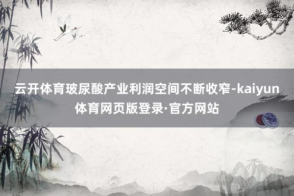 云开体育玻尿酸产业利润空间不断收窄-kaiyun体育网页版登录·官方网站