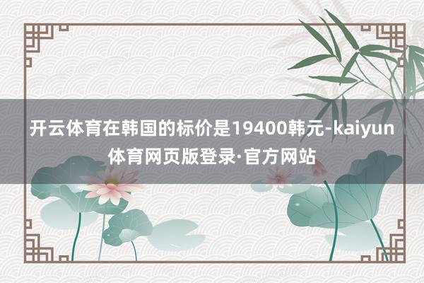 开云体育在韩国的标价是19400韩元-kaiyun体育网页版登录·官方网站