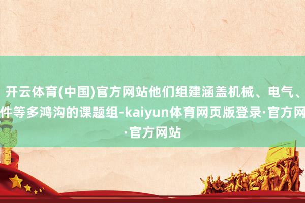开云体育(中国)官方网站他们组建涵盖机械、电气、软件等多鸿沟的课题组-kaiyun体育网页版登录·官方网站