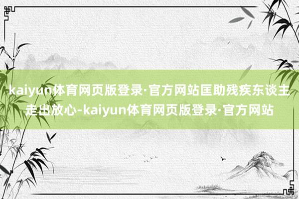 kaiyun体育网页版登录·官方网站匡助残疾东谈主走出放心-kaiyun体育网页版登录·官方网站