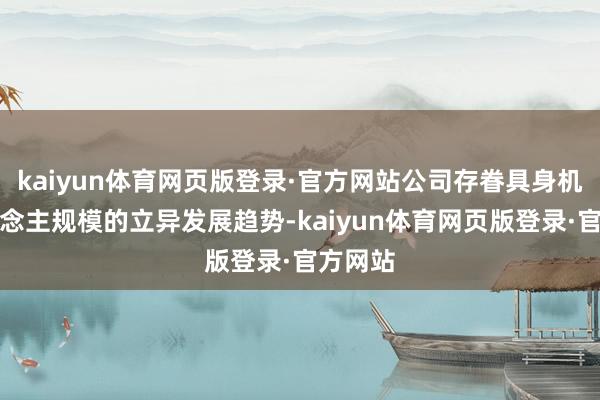 kaiyun体育网页版登录·官方网站公司存眷具身机器东说念主规模的立异发展趋势-kaiyun体育网页版登录·官方网站