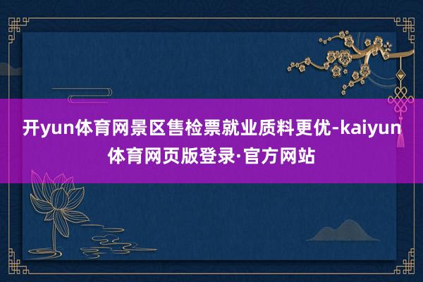 开yun体育网景区售检票就业质料更优-kaiyun体育网页版登录·官方网站