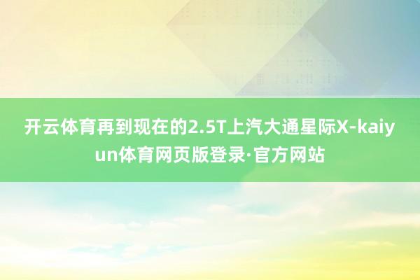 开云体育再到现在的2.5T上汽大通星际X-kaiyun体育网页版登录·官方网站